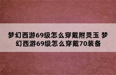 梦幻西游69级怎么穿戴附灵玉 梦幻西游69级怎么穿戴70装备